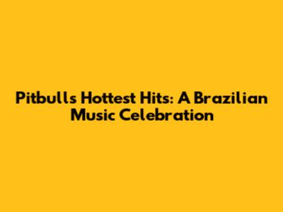 Pitbull's Hottest Hits: A Brazilian Music Celebration