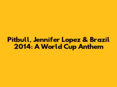 Pitbull, Jennifer Lopez & Brazil 2014: A World Cup Anthem