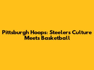 Pittsburgh Hoops: Steelers Culture Meets Basketball