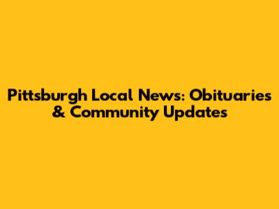 Pittsburgh Local News: Obituaries & Community Updates