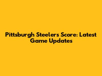 Pittsburgh Steelers Score: Latest Game Updates