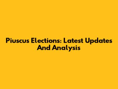 Piuscus Elections: Latest Updates And Analysis