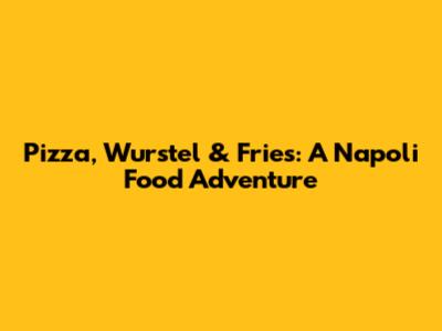 Pizza, Wurstel & Fries: A Napoli Food Adventure