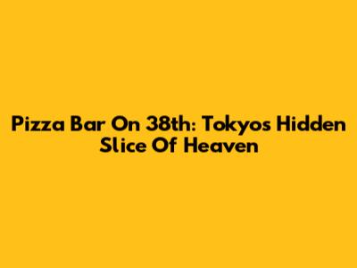 Pizza Bar On 38th: Tokyo's Hidden Slice Of Heaven