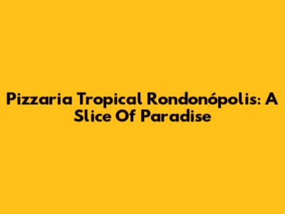Pizzaria Tropical Rondonópolis: A Slice Of Paradise
