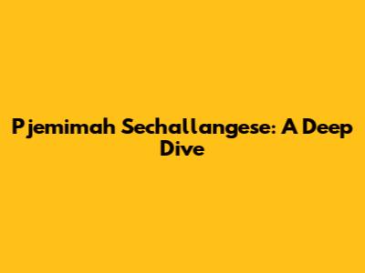 Pjemimah Sechallangese: A Deep Dive