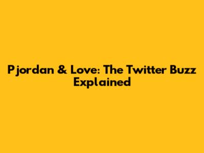 Pjordan & Love: The Twitter Buzz Explained