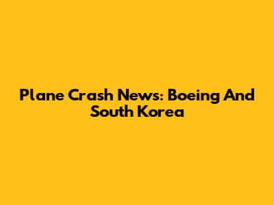 Plane Crash News: Boeing And South Korea