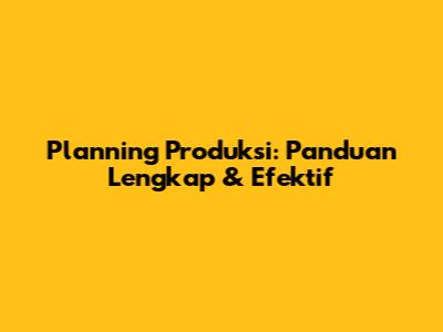 Planning Produksi: Panduan Lengkap & Efektif