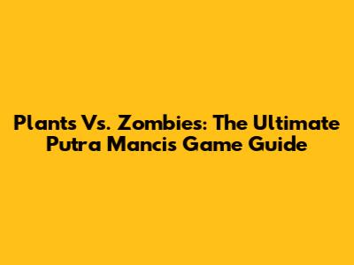 Plants Vs. Zombies: The Ultimate Putra Mancis Game Guide