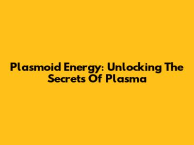 Plasmoid Energy: Unlocking The Secrets Of Plasma