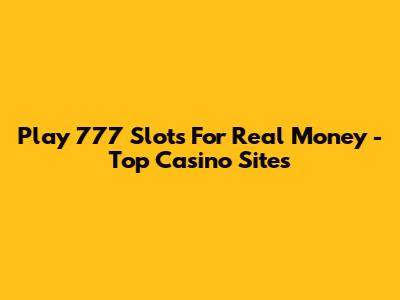 Play 777 Slots For Real Money - Top Casino Sites