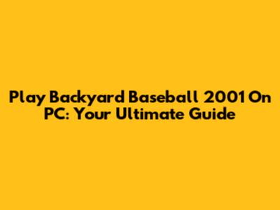 Play Backyard Baseball 2001 On PC: Your Ultimate Guide