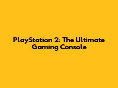 PlayStation 2: The Ultimate Gaming Console