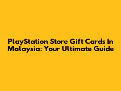 PlayStation Store Gift Cards In Malaysia: Your Ultimate Guide