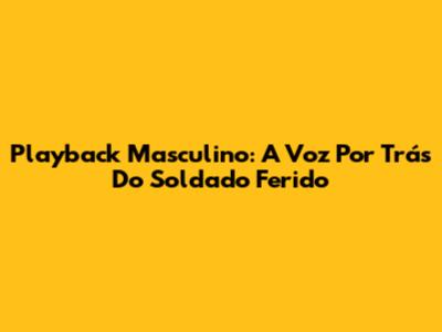 Playback Masculino: A Voz Por Trás Do 'Soldado Ferido'