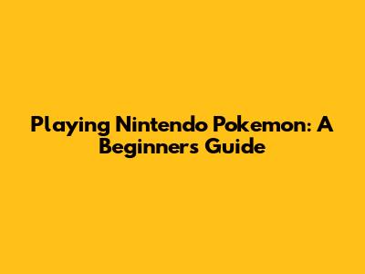 Playing Nintendo Pokemon: A Beginner's Guide