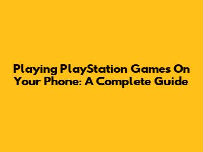Playing PlayStation Games On Your Phone: A Complete Guide
