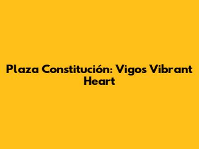 Plaza Constitución: Vigo's Vibrant Heart