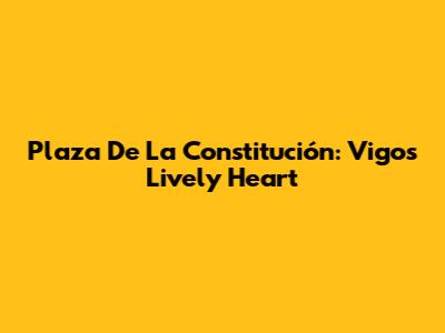 Plaza De La Constitución: Vigo's Lively Heart