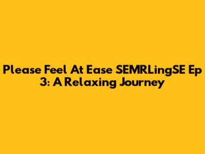 Please Feel At Ease SEMRLingSE Ep 3: A Relaxing Journey