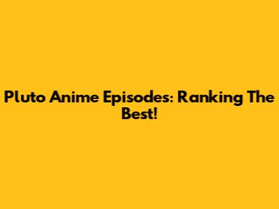 Pluto Anime Episodes: Ranking The Best!