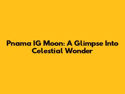 Pnama IG Moon: A Glimpse Into Celestial Wonder