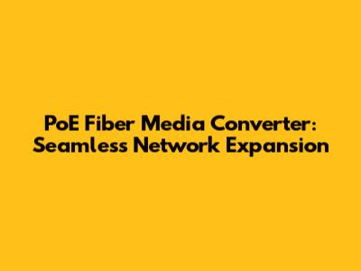 PoE Fiber Media Converter: Seamless Network Expansion