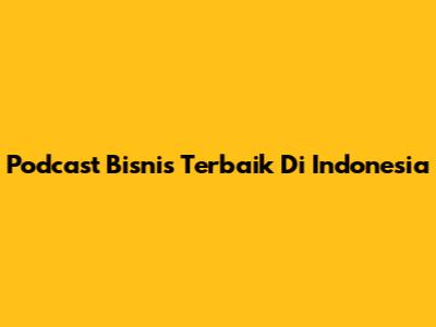 Podcast Bisnis Terbaik Di Indonesia