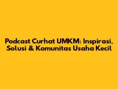 Podcast Curhat UMKM: Inspirasi, Solusi & Komunitas Usaha Kecil