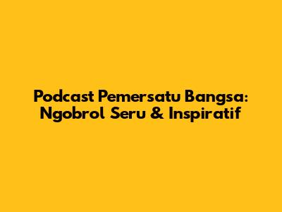 Podcast Pemersatu Bangsa: Ngobrol Seru & Inspiratif