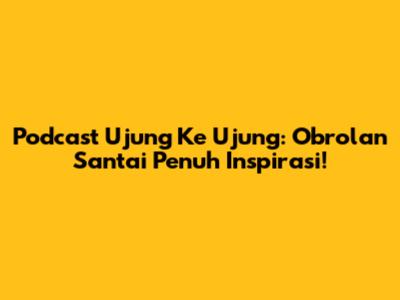 Podcast Ujung Ke Ujung: Obrolan Santai Penuh Inspirasi!