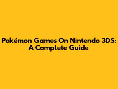 Pokémon Games On Nintendo 3DS: A Complete Guide
