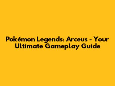 Pokémon Legends: Arceus - Your Ultimate Gameplay Guide