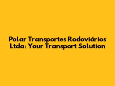 Polar Transportes Rodoviários Ltda: Your Transport Solution