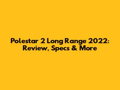 Polestar 2 Long Range 2022: Review, Specs & More
