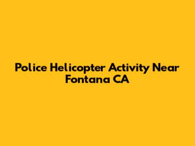 Police Helicopter Activity Near Fontana CA