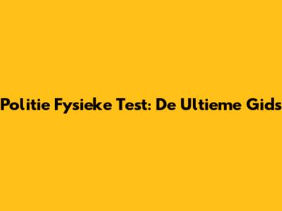 Politie Fysieke Test: De Ultieme Gids
