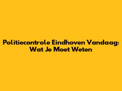 Politiecontrole Eindhoven Vandaag: Wat Je Moet Weten