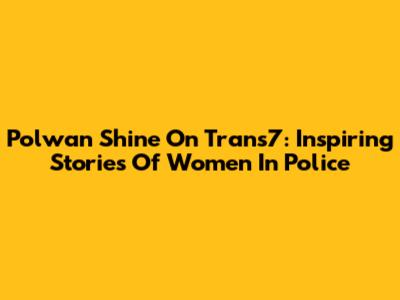 Polwan Shine On Trans7: Inspiring Stories Of Women In Police