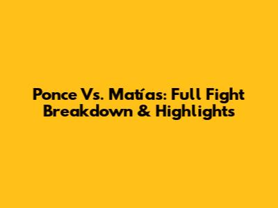 Ponce Vs. Matías: Full Fight Breakdown & Highlights