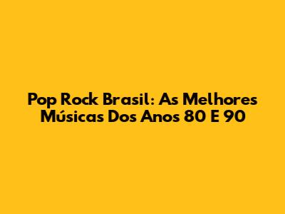 Pop Rock Brasil: As Melhores Músicas Dos Anos 80 E 90