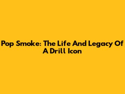 Pop Smoke: The Life And Legacy Of A Drill Icon