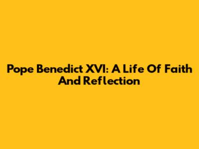 Pope Benedict XVI: A Life Of Faith And Reflection