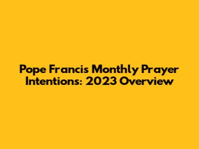 Pope Francis' Monthly Prayer Intentions: 2023 Overview