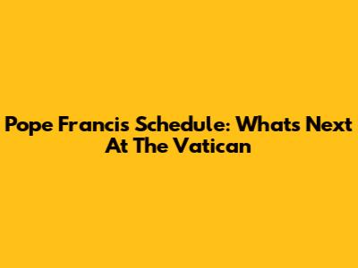Pope Francis' Schedule: What's Next At The Vatican