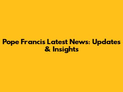Pope Francis Latest News: Updates & Insights
