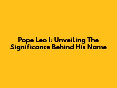 Pope Leo I: Unveiling The Significance Behind His Name