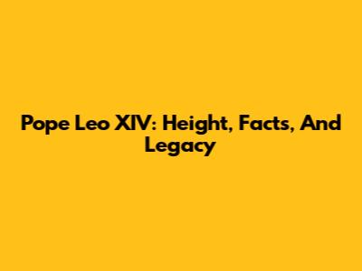 Pope Leo XIV: Height, Facts, And Legacy