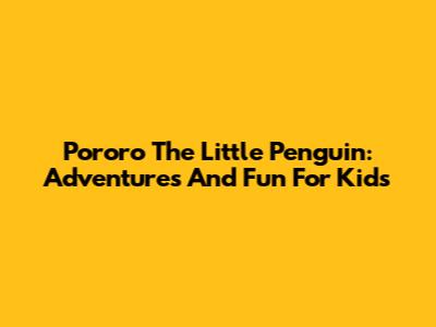 Pororo The Little Penguin: Adventures And Fun For Kids